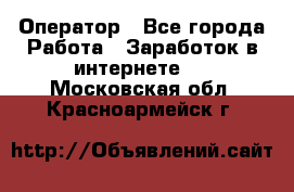 Оператор - Все города Работа » Заработок в интернете   . Московская обл.,Красноармейск г.